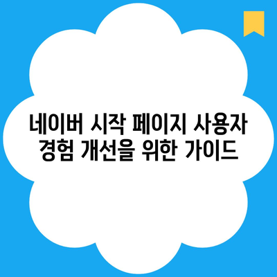 네이버 시작 페이지 사용자 경험 개선을 위한 가이드