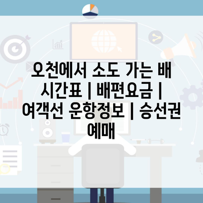 오천에서 소도 가는 배 시간표 | 배편요금 | 여객선 운항정보 | 승선권 예매