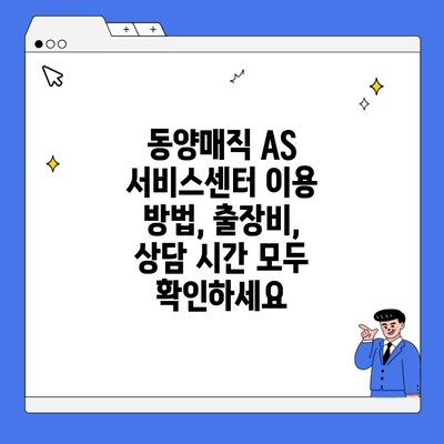 동양매직 AS 서비스센터 이용 방법, 출장비, 상담 시간 모두 확인하세요