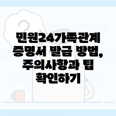 민원24가족관계 증명서 발급 방법, 주의사항과 팁 확인하기