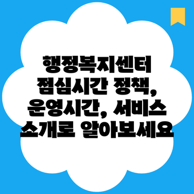 행정복지센터 점심시간 정책, 운영시간, 서비스 소개로 알아보세요