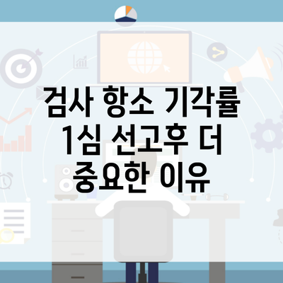 검사 항소 기각률 1심 선고후 더 중요한 이유