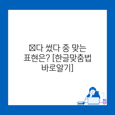 썻다 썼다 중 맞는 표현은? [한글맞춤법 바로알기]