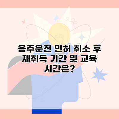 음주운전 면허 취소 후 재취득 기간 및 교육 시간은?