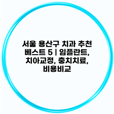 서울 용산구 치과 추천 베스트 5 | 임플란트, 치아교정, 충치치료, 비용비교