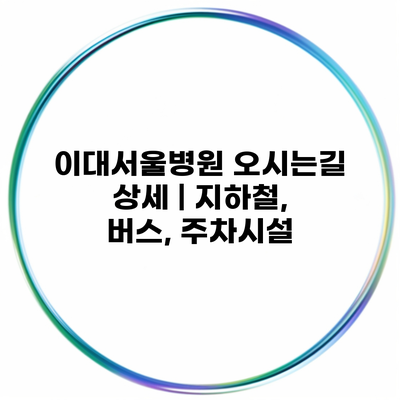 이대서울병원 오시는길 상세 | 지하철, 버스, 주차시설