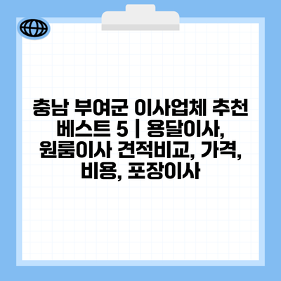 충남 부여군 이사업체 추천 베스트 5 | 용달이사, 원룸이사 견적비교, 가격, 비용, 포장이사