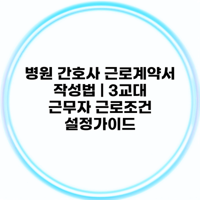 병원 간호사 근로계약서 작성법 | 3교대 근무자 근로조건 설정가이드