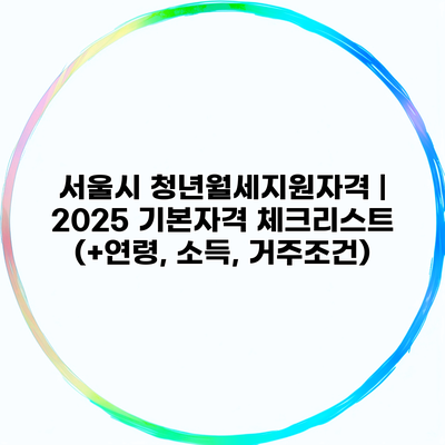 서울시 청년월세지원자격 | 2025 기본자격 체크리스트 (+연령, 소득, 거주조건)