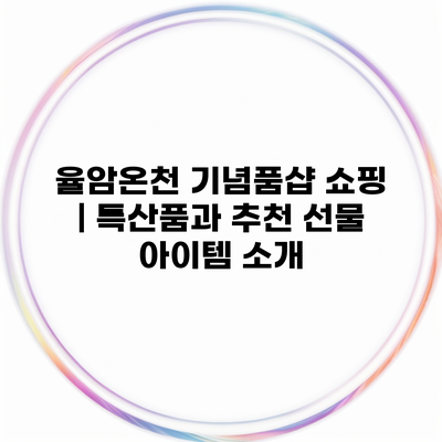 율암온천 기념품샵 쇼핑 | 특산품과 추천 선물 아이템 소개