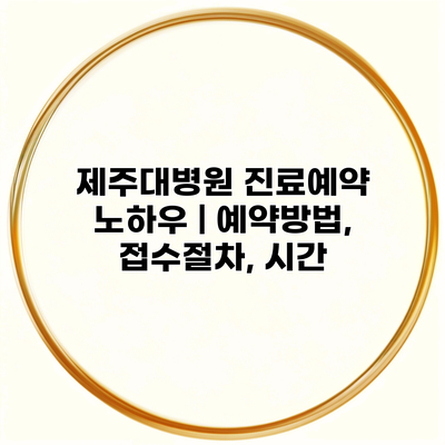 제주대병원 진료예약 노하우 | 예약방법, 접수절차, 시간