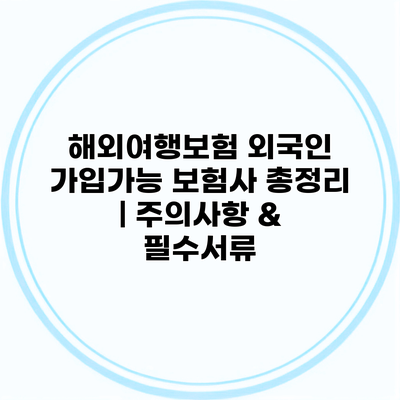 해외여행보험 외국인 가입가능 보험사 총정리 | 주의사항 & 필수서류