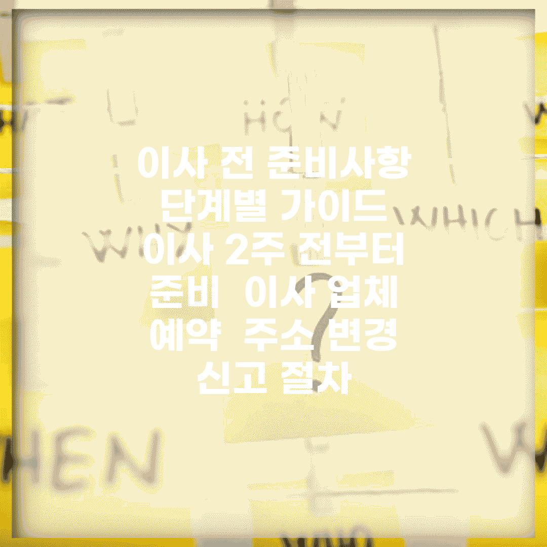 이사 전 준비사항 단계별 가이드 | 이사 2주 전부터 준비 | 이사 업체 예약 | 주소 변경 신고 절차