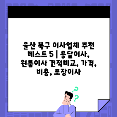 울산 북구 이사업체 추천 베스트 5 | 용달이사, 원룸이사 견적비교, 가격, 비용, 포장이사