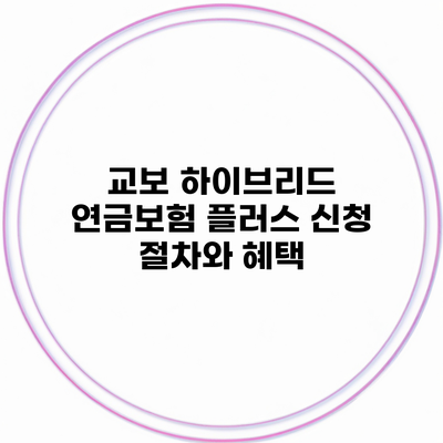 교보 하이브리드 연금보험 플러스 신청 절차와 혜택