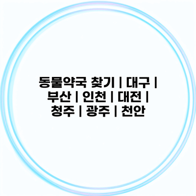 동물약국 찾기 | 대구 | 부산 | 인천 | 대전 | 청주 | 광주 | 천안