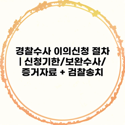 경찰수사 이의신청 절차 | 신청기한/보완수사/증거자료 + 검찰송치