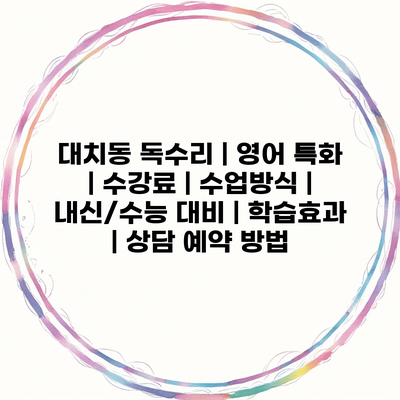 대치동 독수리 | 영어 특화 | 수강료 | 수업방식 | 내신/수능 대비 | 학습효과 | 상담 예약 방법