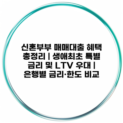 신혼부부 매매대출 혜택 총정리 | 생애최초 특별 금리 및 LTV 우대 | 은행별 금리·한도 비교