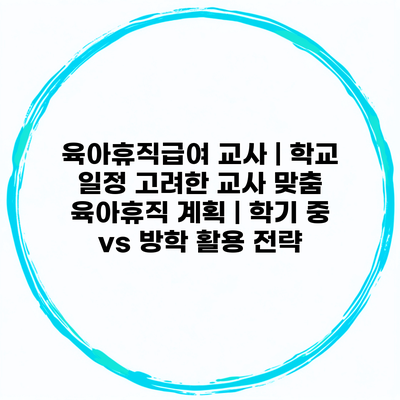 육아휴직급여 교사 | 학교 일정 고려한 교사 맞춤 육아휴직 계획 | 학기 중 vs 방학 활용 전략