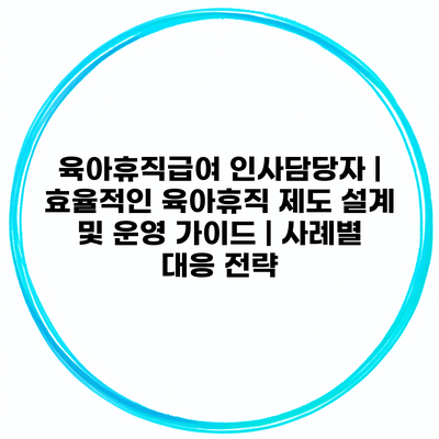 육아휴직급여 인사담당자 | 효율적인 육아휴직 제도 설계 및 운영 가이드 | 사례별 대응 전략