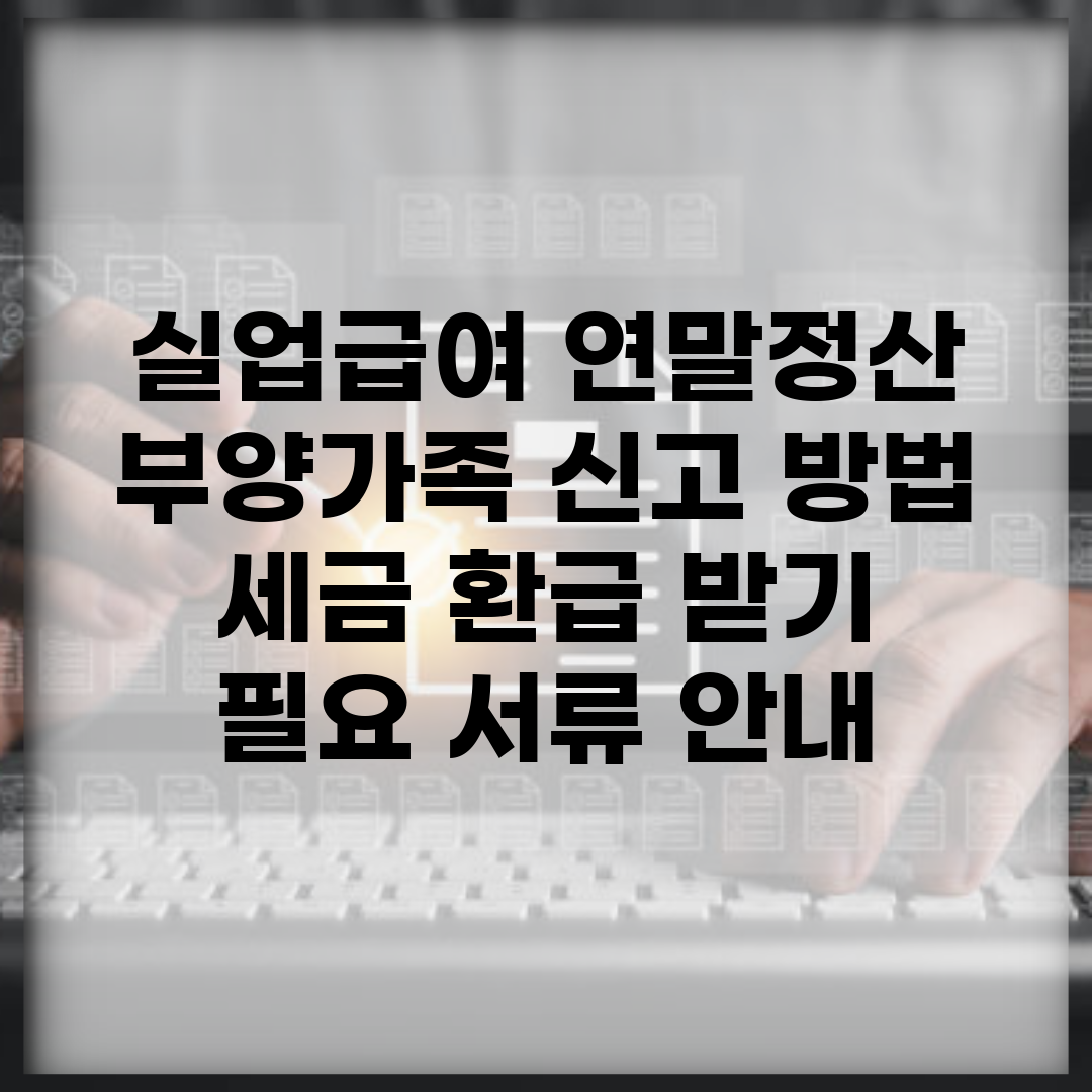 실업급여 연말정산 부양가족 신고 방법 | 세금 환급 받기 | 필요 서류 안내