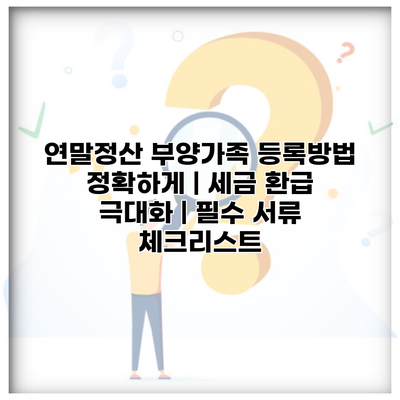 연말정산 부양가족 등록방법 정확하게 | 세금 환급 극대화 | 필수 서류 체크리스트