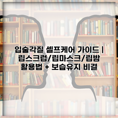 입술각질 셀프케어 가이드 | 립스크럽/립마스크/립밤 활용법 + 보습유지 비결