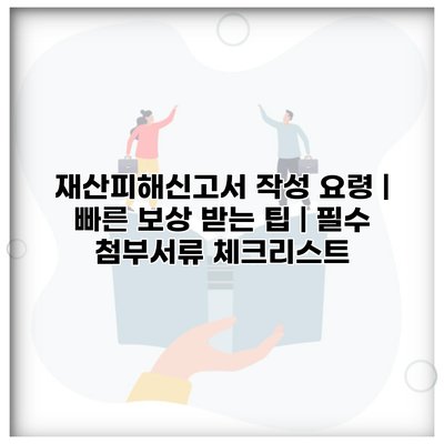 재산피해신고서 작성 요령 | 빠른 보상 받는 팁 | 필수 첨부서류 체크리스트