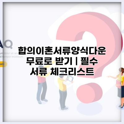 합의이혼서류양식다운 무료로 받기 | 필수 서류 체크리스트
