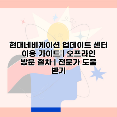 현대네비게이션 업데이트 센터 이용 가이드 | 오프라인 방문 절차 | 전문가 도움 받기